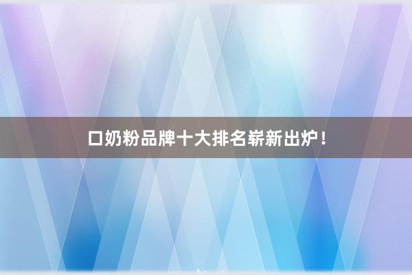 口奶粉品牌十大排名崭新出炉！