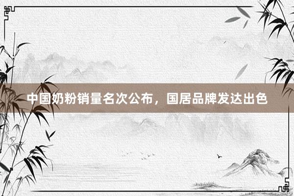 中国奶粉销量名次公布，国居品牌发达出色