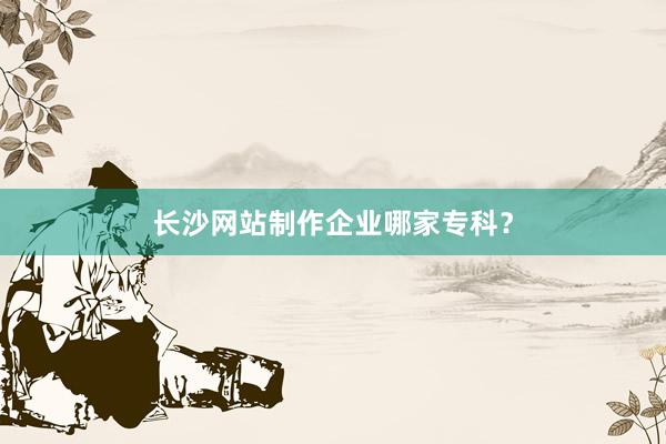 长沙网站制作企业哪家专科？