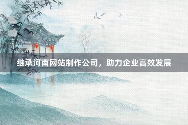 继承河南网站制作公司，助力企业高效发展